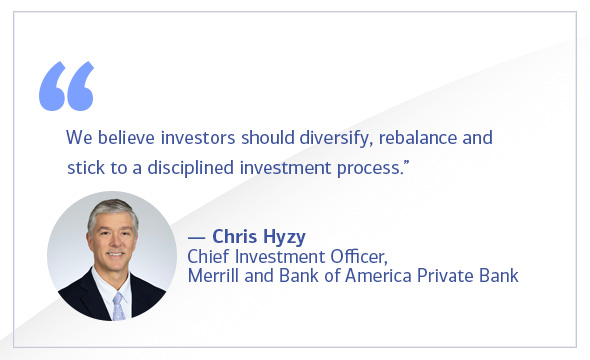 'Our advice for investors is to diversify, rebalance and stick to a disciplined investment process.' Chris Hyzy, Chief Investment Officer, Merrill and Bank of America Private Bank