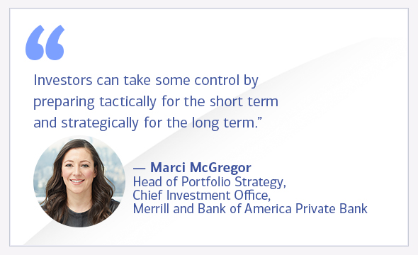 Investors can take some control by preparing tactically for the short term and strategically for the long term. Marci McGregor, head of Portfolio Strategy, Chief Investment Office, Merrill and Bank of America Private Bank